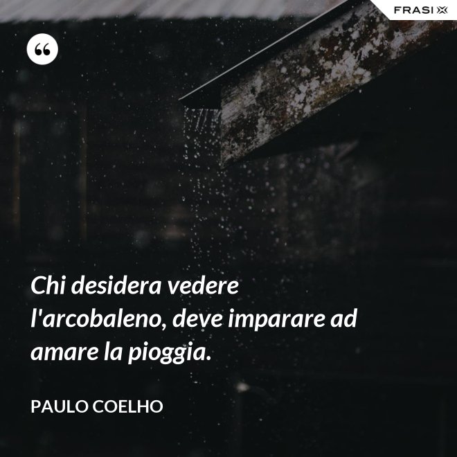 Chi desidera vedere l'arcobaleno, deve imparare ad amare la pioggia. - Paulo Coelho