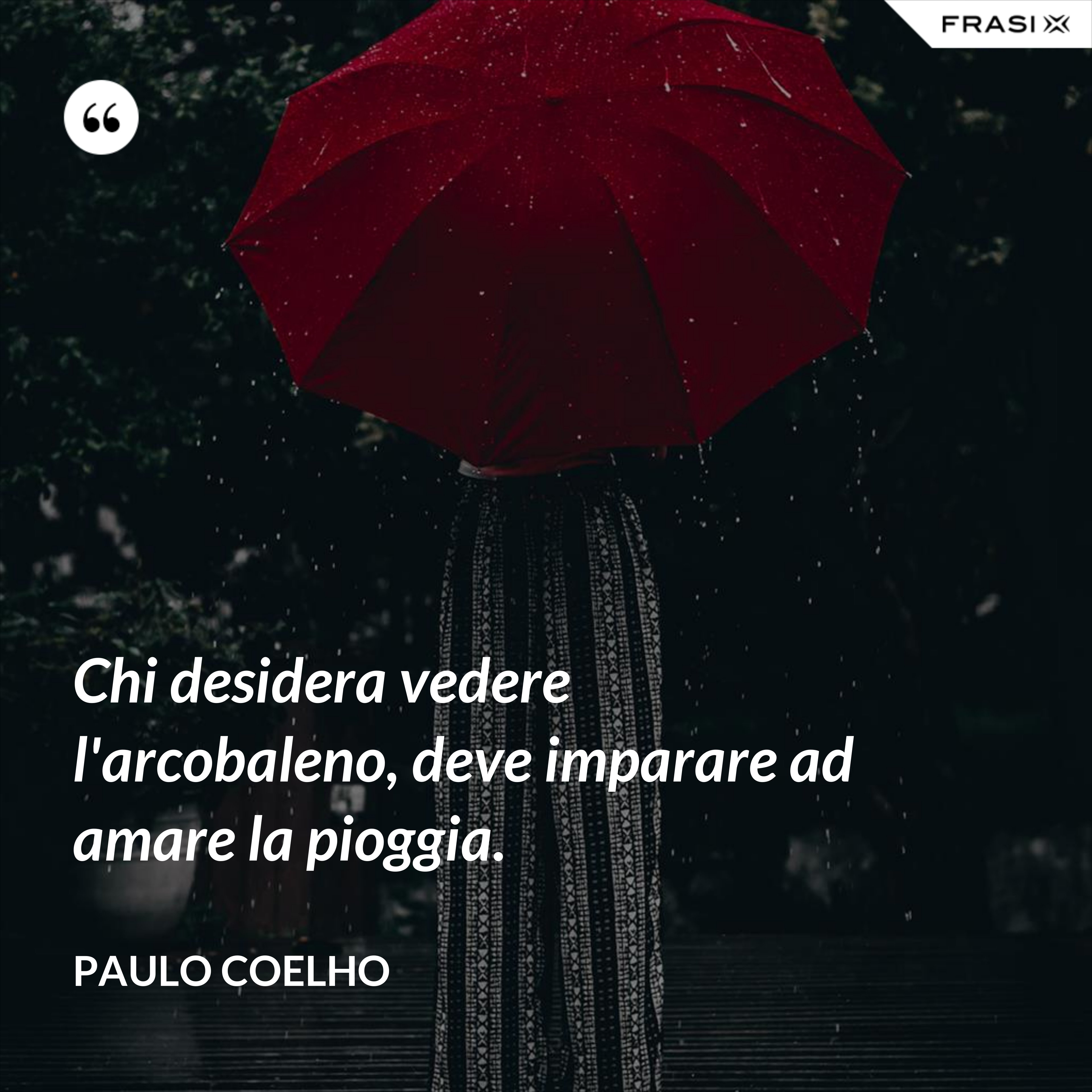 Chi desidera vedere l'arcobaleno, deve imparare ad amare la pioggia. - Paulo Coelho