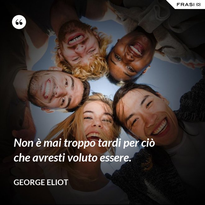 Non è mai troppo tardi per ciò che avresti voluto essere. - George Eliot