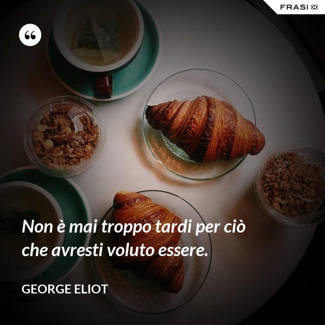 Non è mai troppo tardi per ciò che avresti voluto essere. - George Eliot