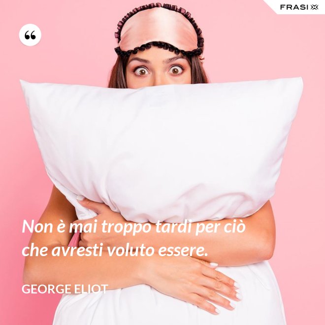 Non è mai troppo tardi per ciò che avresti voluto essere. - George Eliot