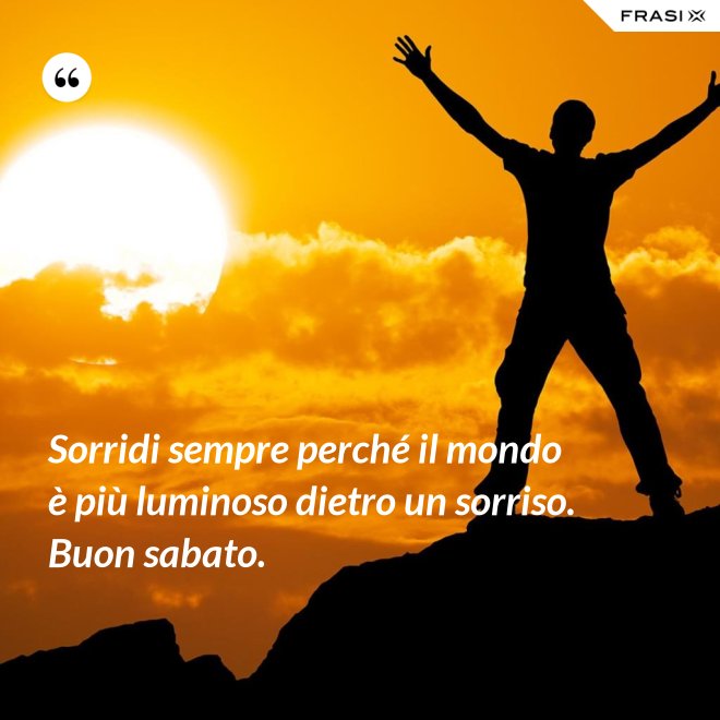 Sorridi sempre perché il mondo è più luminoso dietro un sorriso. Buon sabato. - Anonimo