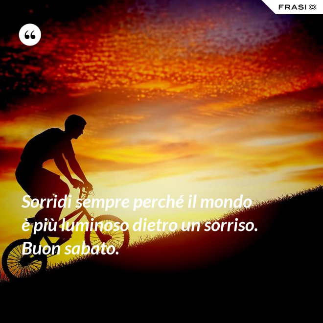 Sorridi sempre perché il mondo è più luminoso dietro un sorriso. Buon sabato. - Anonimo