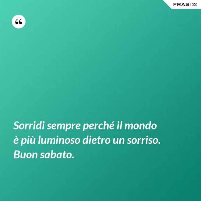 Sorridi sempre perché il mondo è più luminoso dietro un sorriso. Buon sabato. - Anonimo
