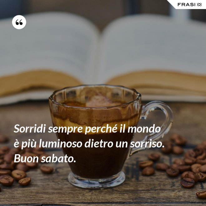Sorridi sempre perché il mondo è più luminoso dietro un sorriso. Buon sabato. - Anonimo
