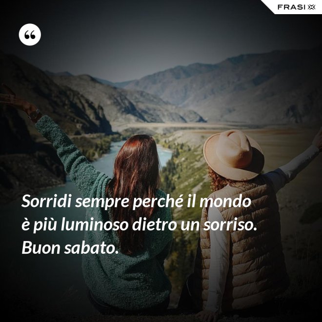 Sorridi sempre perché il mondo è più luminoso dietro un sorriso. Buon sabato. - Anonimo