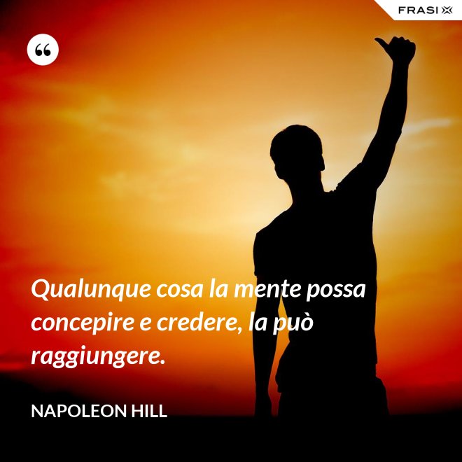 Qualunque cosa la mente possa concepire e credere, la può raggiungere. - Napoleon Hill