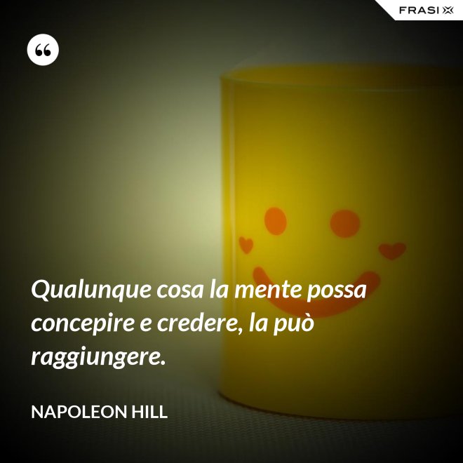 Qualunque cosa la mente possa concepire e credere, la può raggiungere. - Napoleon Hill