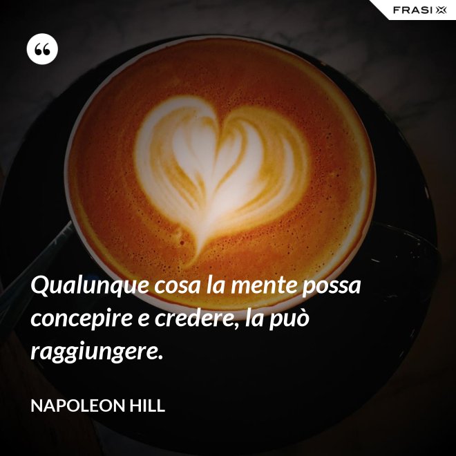 Qualunque cosa la mente possa concepire e credere, la può raggiungere. - Napoleon Hill