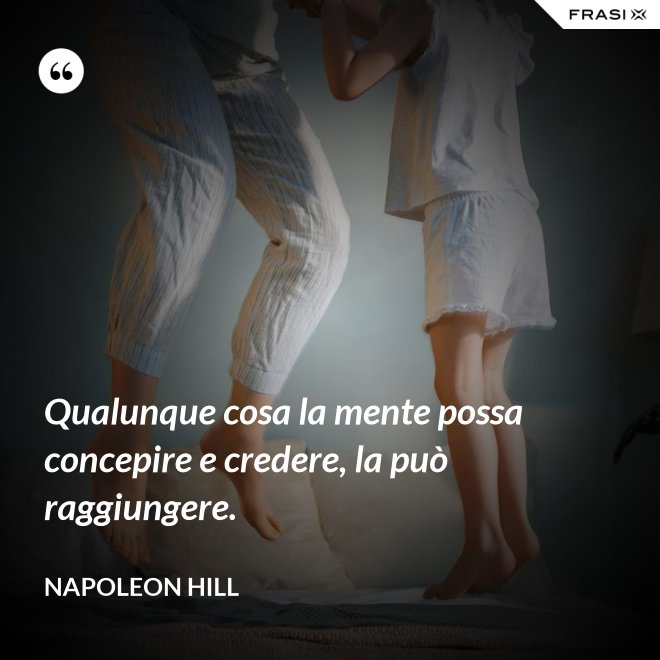 Qualunque cosa la mente possa concepire e credere, la può raggiungere. - Napoleon Hill