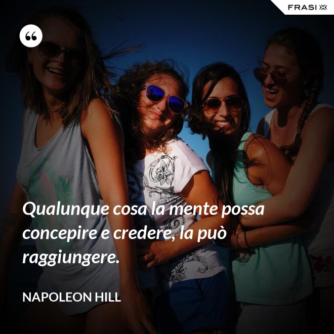 Qualunque cosa la mente possa concepire e credere, la può raggiungere. - Napoleon Hill