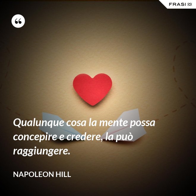 Qualunque cosa la mente possa concepire e credere, la può raggiungere. - Napoleon Hill