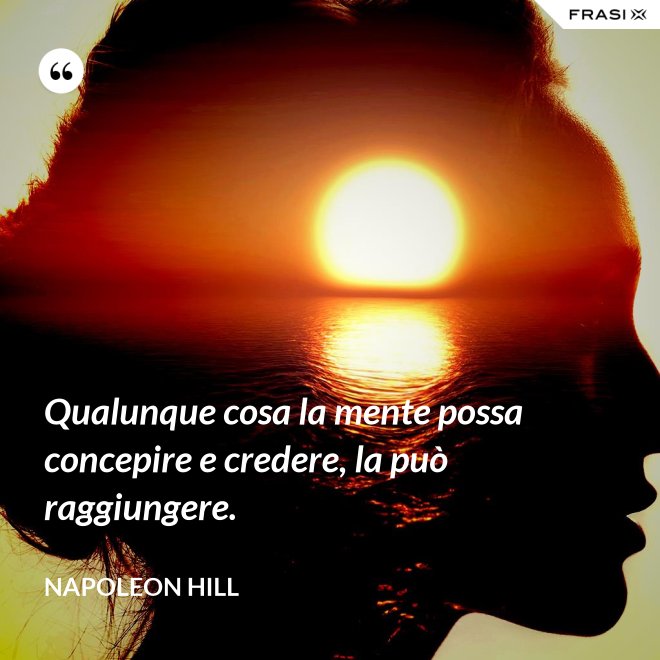 Qualunque cosa la mente possa concepire e credere, la può raggiungere. - Napoleon Hill