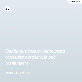 Qualunque cosa la mente possa concepire e credere, la può raggiungere. - Napoleon Hill