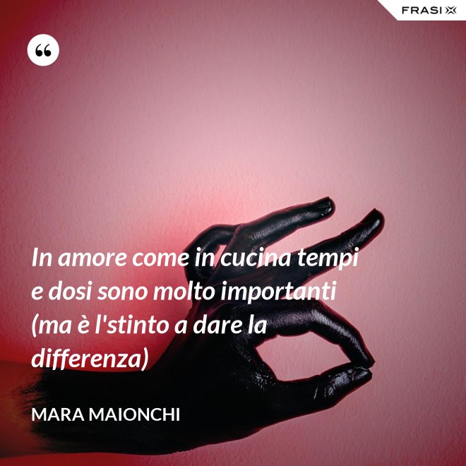 In amore come in cucina tempi e dosi sono molto importanti (ma è l'stinto a dare la differenza) - Mara Maionchi