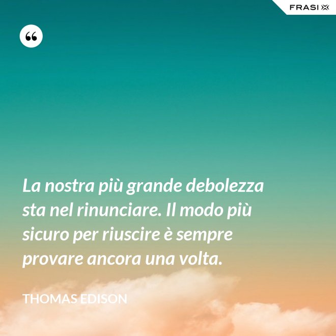 La nostra più grande debolezza sta nel rinunciare. Il modo più sicuro per riuscire è sempre provare ancora una volta. - Thomas Edison
