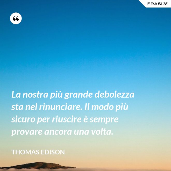La nostra più grande debolezza sta nel rinunciare. Il modo più sicuro per riuscire è sempre provare ancora una volta. - Thomas Edison