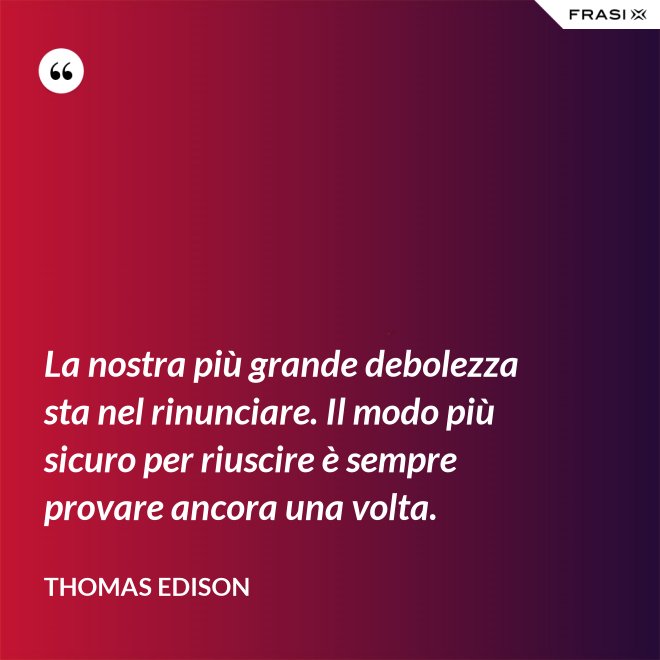 La nostra più grande debolezza sta nel rinunciare. Il modo più sicuro per riuscire è sempre provare ancora una volta. - Thomas Edison