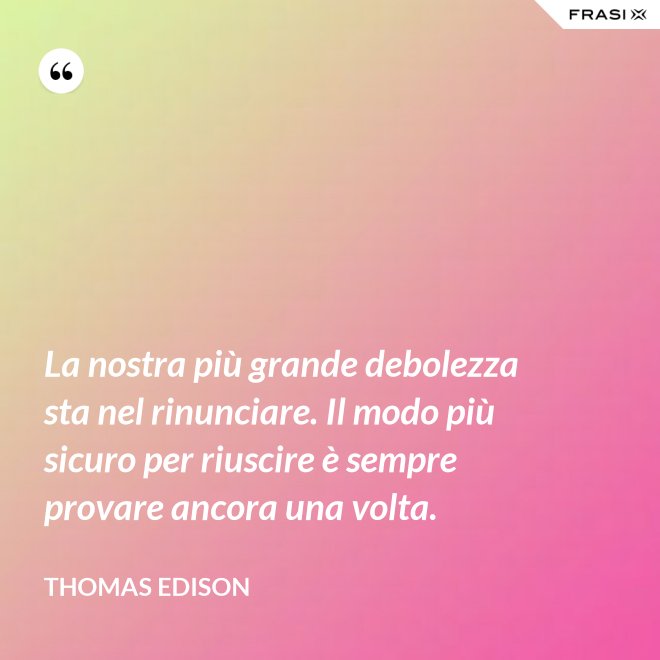 La nostra più grande debolezza sta nel rinunciare. Il modo più sicuro per riuscire è sempre provare ancora una volta. - Thomas Edison