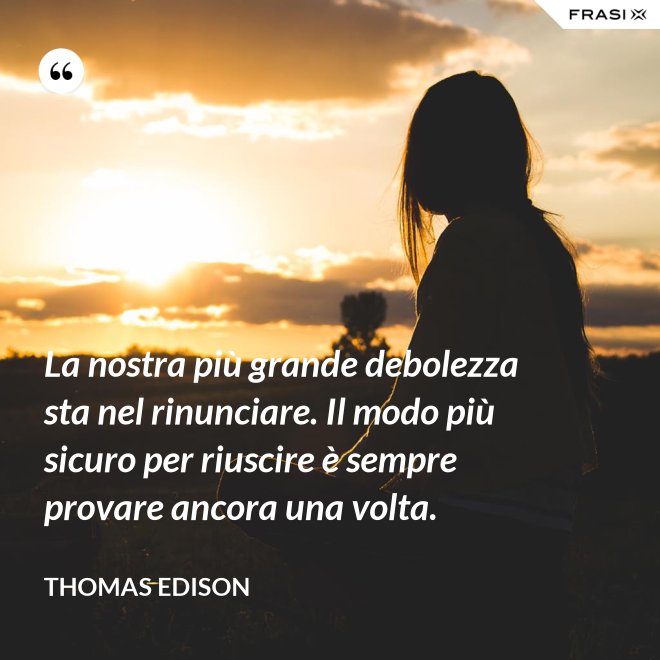 La nostra più grande debolezza sta nel rinunciare. Il modo più sicuro per riuscire è sempre provare ancora una volta. - Thomas Edison