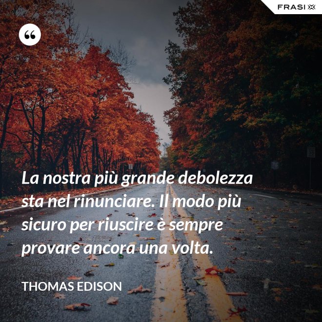 La nostra più grande debolezza sta nel rinunciare. Il modo più sicuro per riuscire è sempre provare ancora una volta. - Thomas Edison