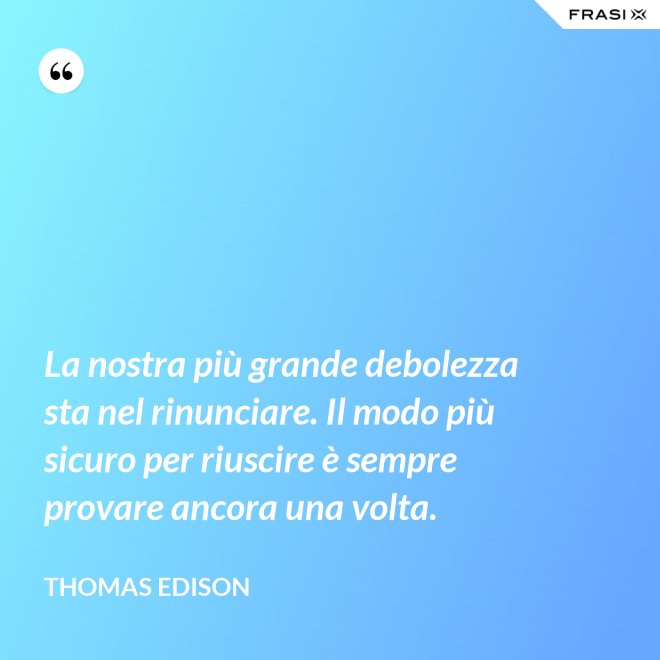 La nostra più grande debolezza sta nel rinunciare. Il modo più sicuro per riuscire è sempre provare ancora una volta. - Thomas Edison