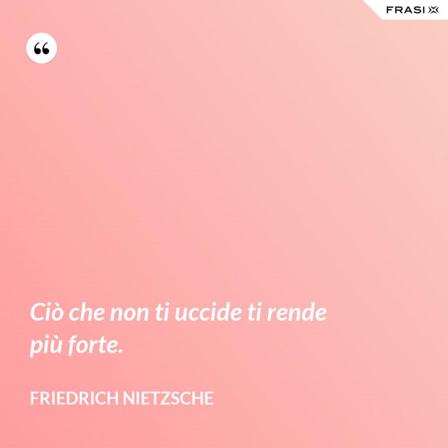 Ciò che non ti uccide ti rende più forte.