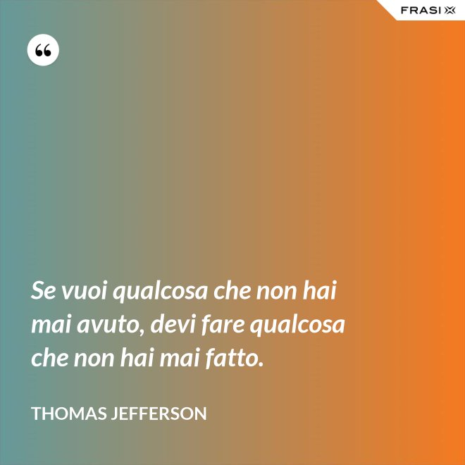Se vuoi qualcosa che non hai mai avuto, devi fare qualcosa che non hai mai fatto. - Thomas Jefferson