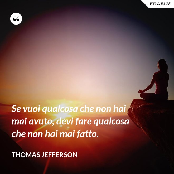 Se vuoi qualcosa che non hai mai avuto, devi fare qualcosa che non hai mai fatto. - Thomas Jefferson