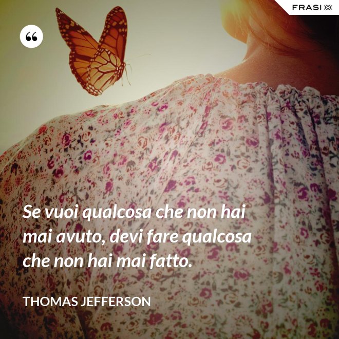 Se vuoi qualcosa che non hai mai avuto, devi fare qualcosa che non hai mai fatto. - Thomas Jefferson