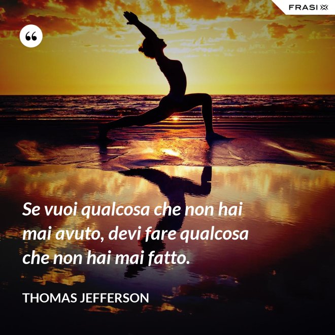 Se vuoi qualcosa che non hai mai avuto, devi fare qualcosa che non hai mai fatto. - Thomas Jefferson
