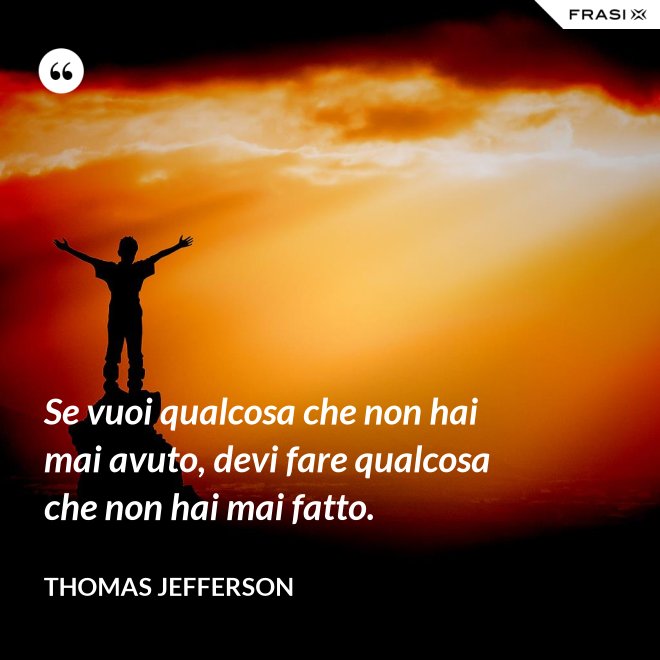 Se vuoi qualcosa che non hai mai avuto, devi fare qualcosa che non hai mai fatto. - Thomas Jefferson