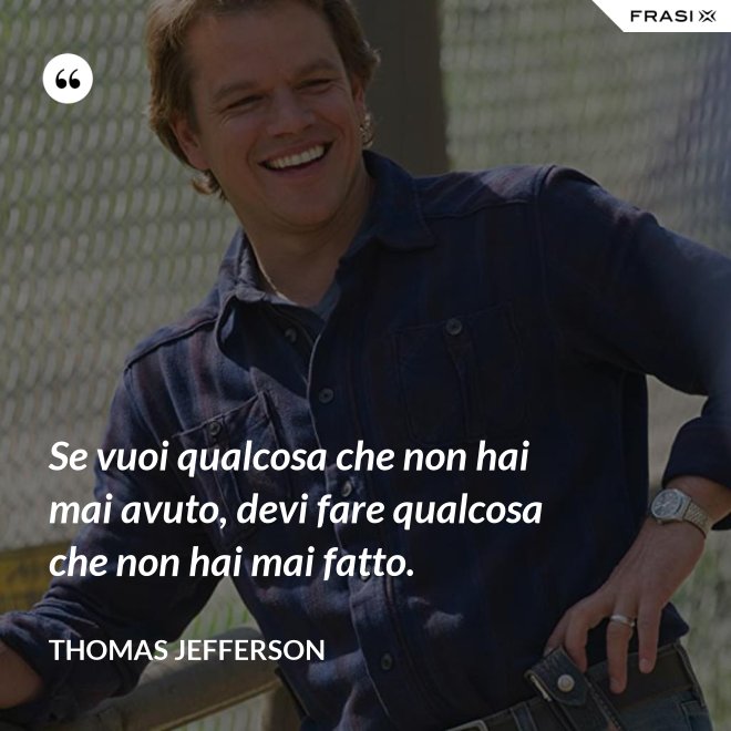 Se vuoi qualcosa che non hai mai avuto, devi fare qualcosa che non hai mai fatto. - Thomas Jefferson