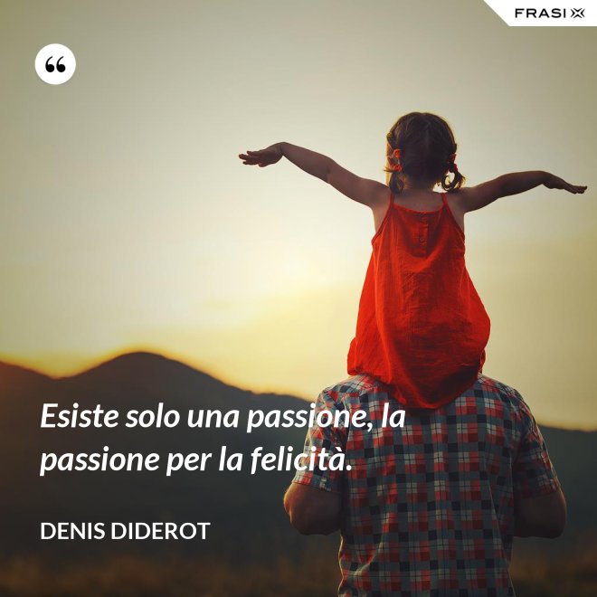 Esiste solo una passione, la passione per la felicità. - Denis Diderot