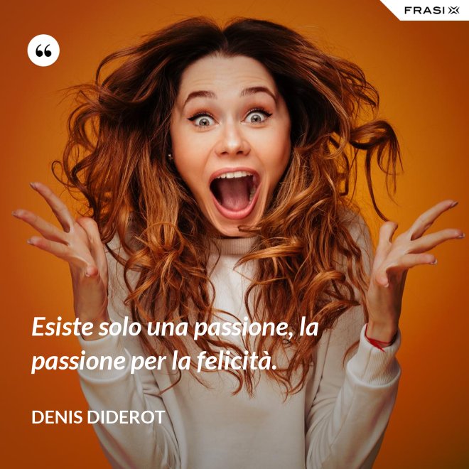 Esiste solo una passione, la passione per la felicità. - Denis Diderot