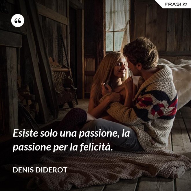 Esiste solo una passione, la passione per la felicità. - Denis Diderot