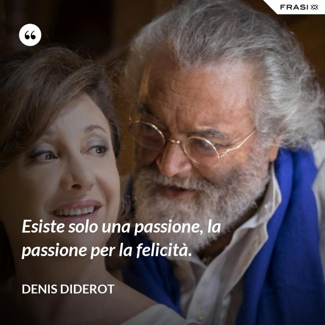 Esiste solo una passione, la passione per la felicità. - Denis Diderot