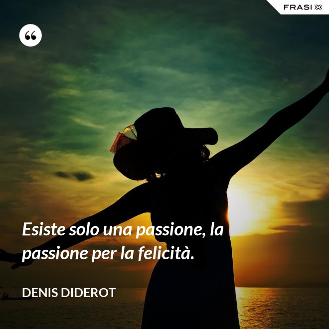 Esiste solo una passione, la passione per la felicità. - Denis Diderot