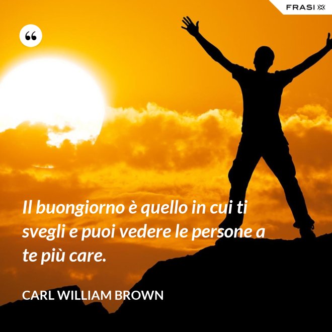 Il buongiorno è quello in cui ti svegli e puoi vedere le persone a te più care. - Carl William Brown