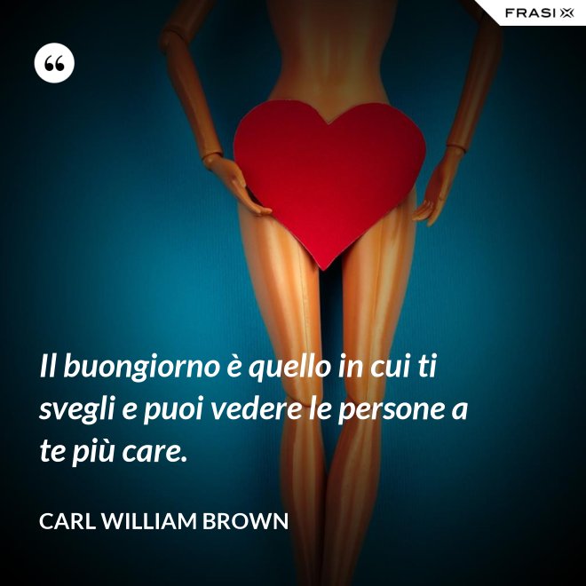 Il buongiorno è quello in cui ti svegli e puoi vedere le persone a te più care. - Carl William Brown