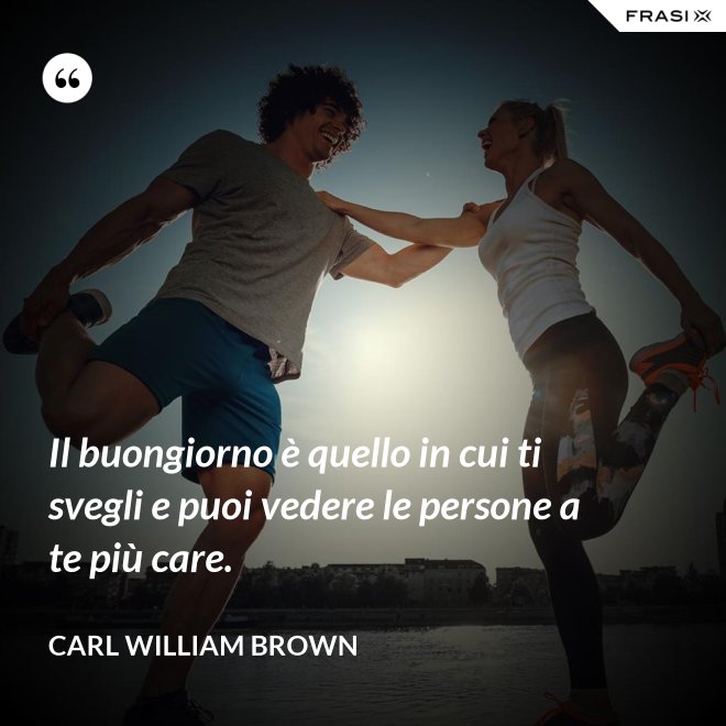 Il buongiorno è quello in cui ti svegli e puoi vedere le persone a te più care. - Carl William Brown