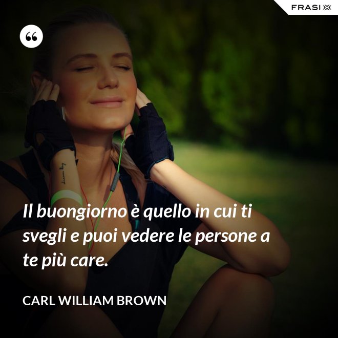 Il buongiorno è quello in cui ti svegli e puoi vedere le persone a te più care. - Carl William Brown