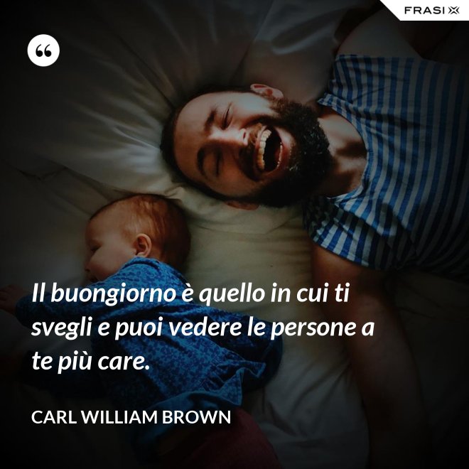 Il buongiorno è quello in cui ti svegli e puoi vedere le persone a te più care. - Carl William Brown