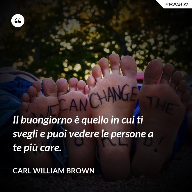 Il buongiorno è quello in cui ti svegli e puoi vedere le persone a te più care. - Carl William Brown