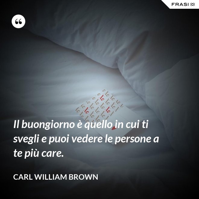 Il buongiorno è quello in cui ti svegli e puoi vedere le persone a te più care. - Carl William Brown