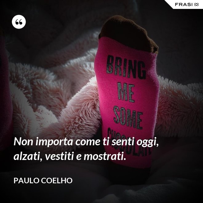 Non importa come ti senti oggi, alzati, vestiti e mostrati. - Paulo Coelho
