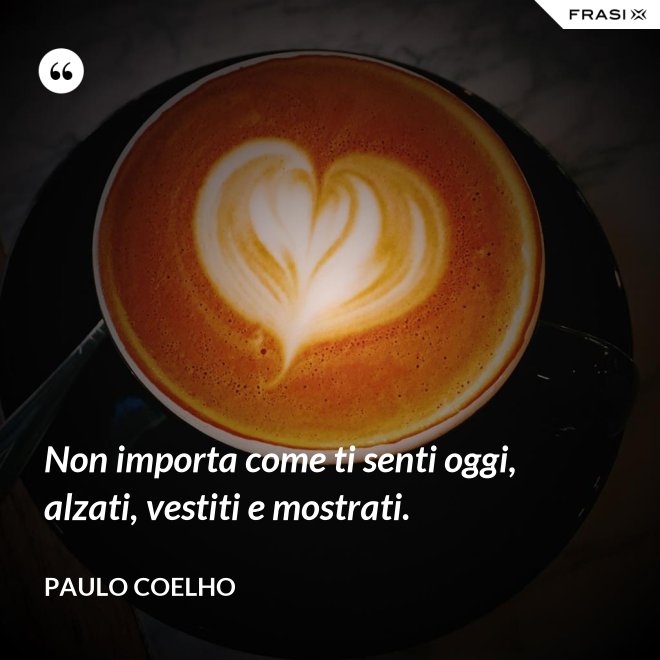 Non importa come ti senti oggi, alzati, vestiti e mostrati. - Paulo Coelho