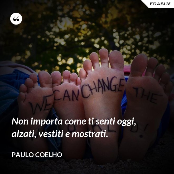 Non importa come ti senti oggi, alzati, vestiti e mostrati. - Paulo Coelho