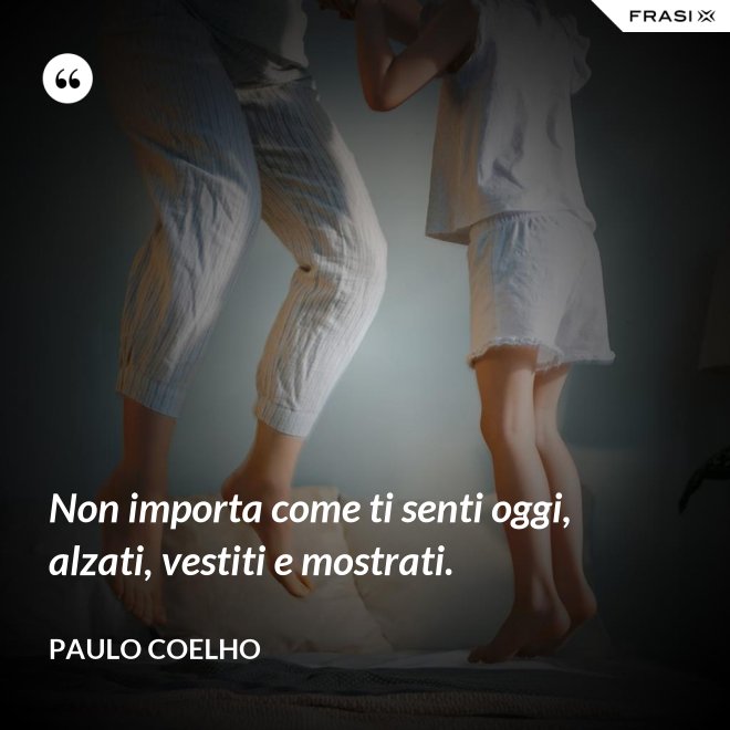 Non importa come ti senti oggi, alzati, vestiti e mostrati. - Paulo Coelho