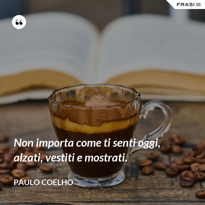 Non importa come ti senti oggi, alzati, vestiti e mostrati. - Paulo Coelho